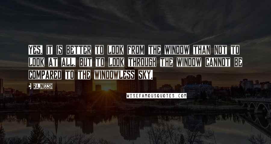 Rajneesh Quotes: Yes, it is better to look from the window than not to look at all, but to look through the window cannot be compared to the windowless sky.