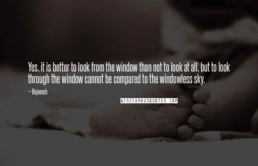 Rajneesh Quotes: Yes, it is better to look from the window than not to look at all, but to look through the window cannot be compared to the windowless sky.