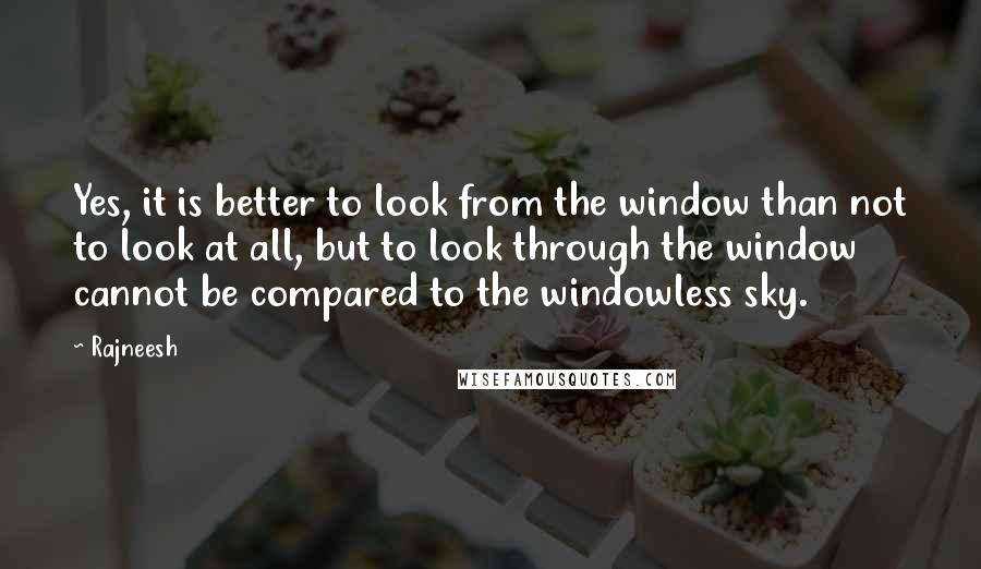 Rajneesh Quotes: Yes, it is better to look from the window than not to look at all, but to look through the window cannot be compared to the windowless sky.