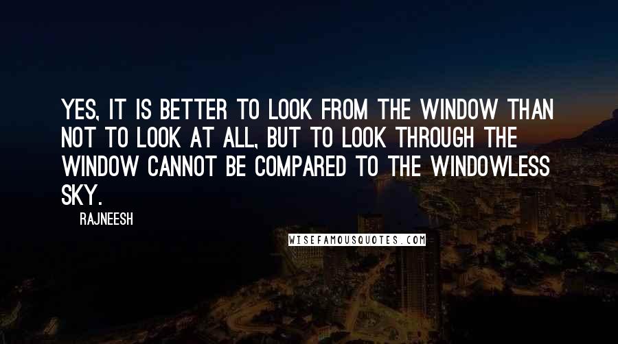 Rajneesh Quotes: Yes, it is better to look from the window than not to look at all, but to look through the window cannot be compared to the windowless sky.