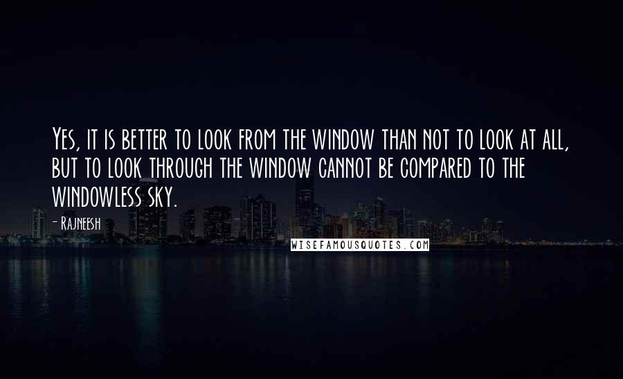 Rajneesh Quotes: Yes, it is better to look from the window than not to look at all, but to look through the window cannot be compared to the windowless sky.