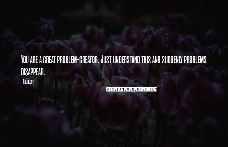 Rajneesh Quotes: You are a great problem-creator. Just understand this and suddenly problems disappear.