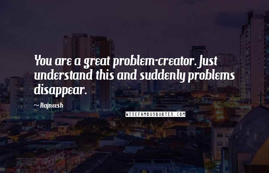 Rajneesh Quotes: You are a great problem-creator. Just understand this and suddenly problems disappear.