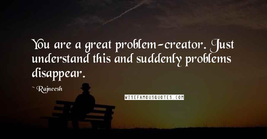 Rajneesh Quotes: You are a great problem-creator. Just understand this and suddenly problems disappear.
