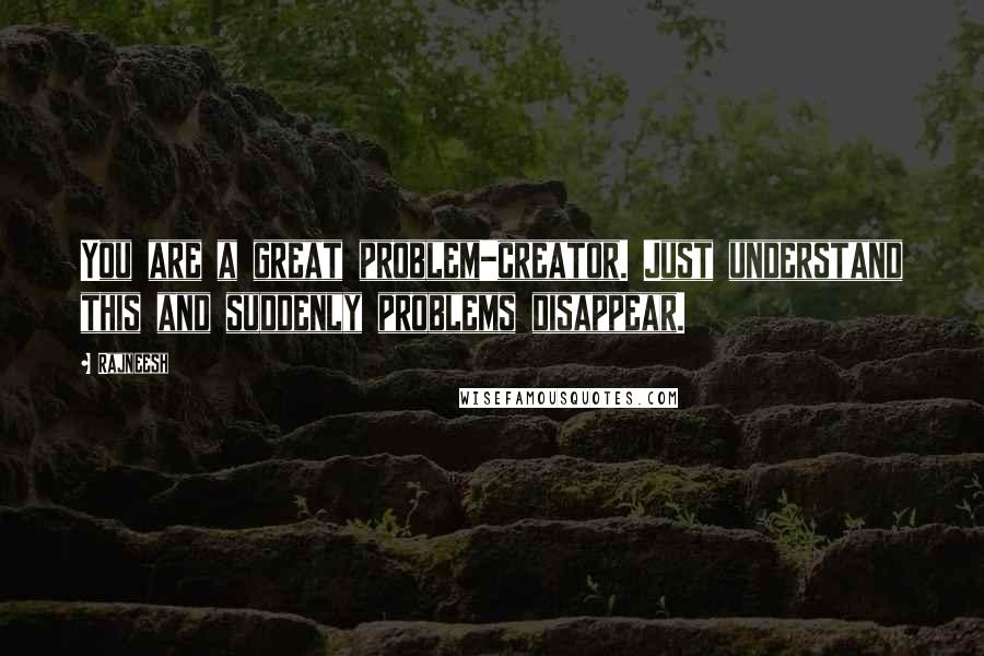 Rajneesh Quotes: You are a great problem-creator. Just understand this and suddenly problems disappear.