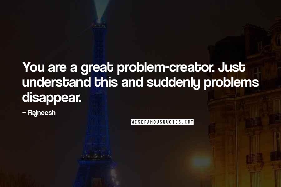 Rajneesh Quotes: You are a great problem-creator. Just understand this and suddenly problems disappear.