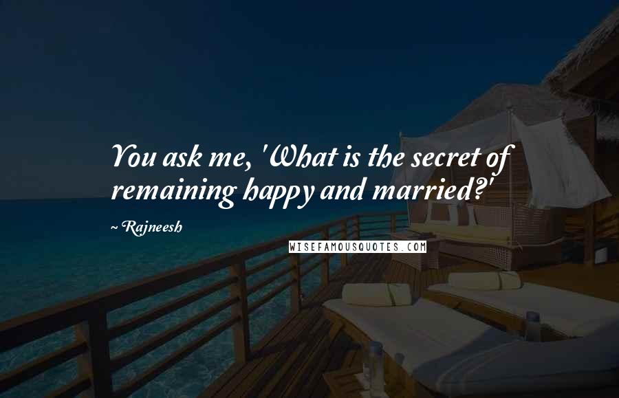 Rajneesh Quotes: You ask me, 'What is the secret of remaining happy and married?'