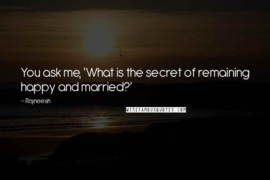 Rajneesh Quotes: You ask me, 'What is the secret of remaining happy and married?'