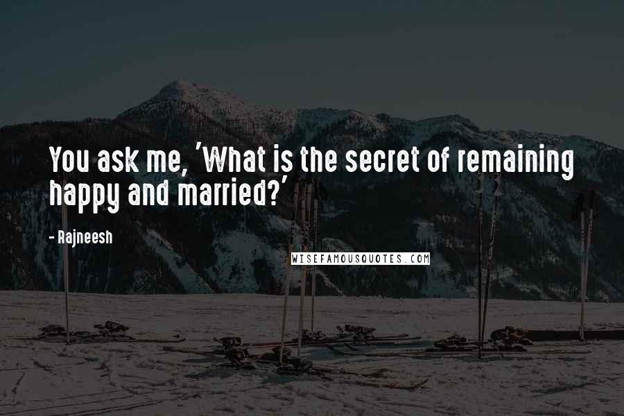 Rajneesh Quotes: You ask me, 'What is the secret of remaining happy and married?'