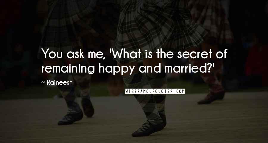 Rajneesh Quotes: You ask me, 'What is the secret of remaining happy and married?'