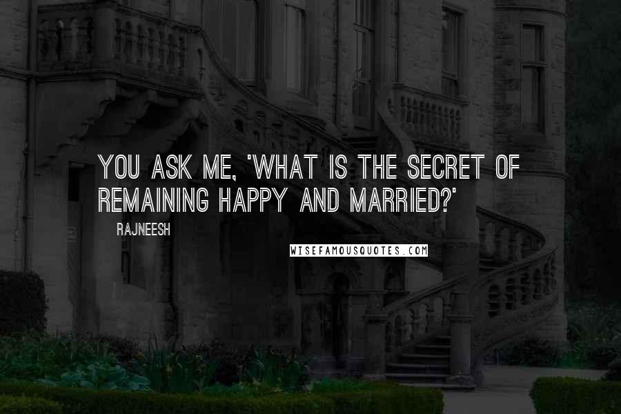 Rajneesh Quotes: You ask me, 'What is the secret of remaining happy and married?'