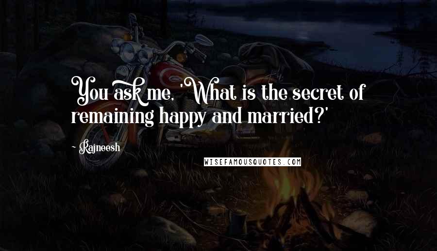 Rajneesh Quotes: You ask me, 'What is the secret of remaining happy and married?'