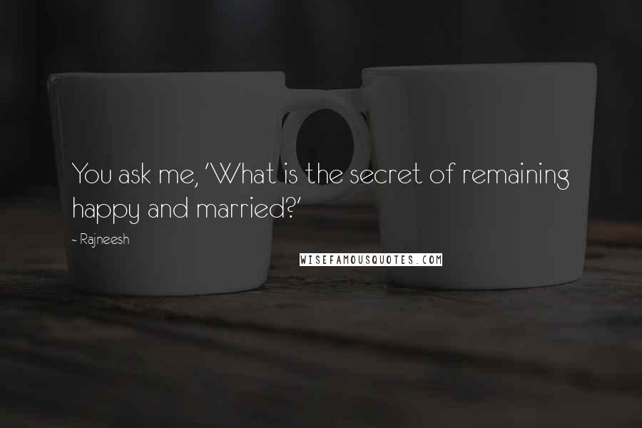 Rajneesh Quotes: You ask me, 'What is the secret of remaining happy and married?'