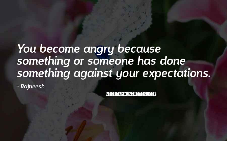 Rajneesh Quotes: You become angry because something or someone has done something against your expectations.