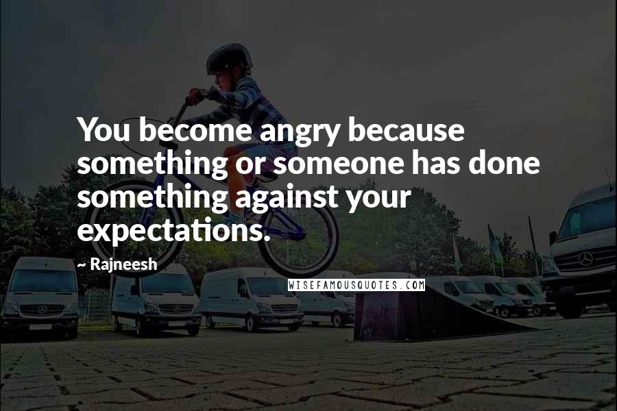 Rajneesh Quotes: You become angry because something or someone has done something against your expectations.