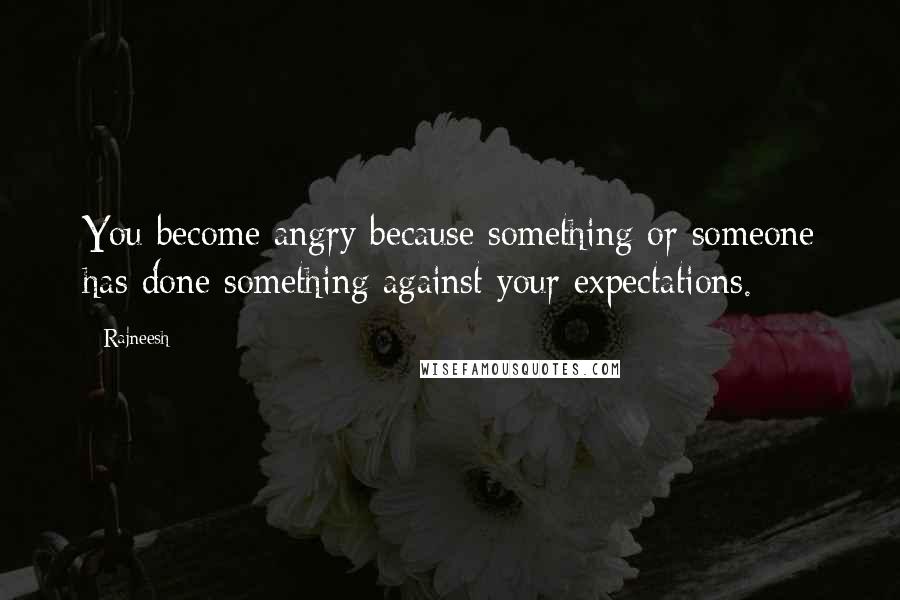 Rajneesh Quotes: You become angry because something or someone has done something against your expectations.