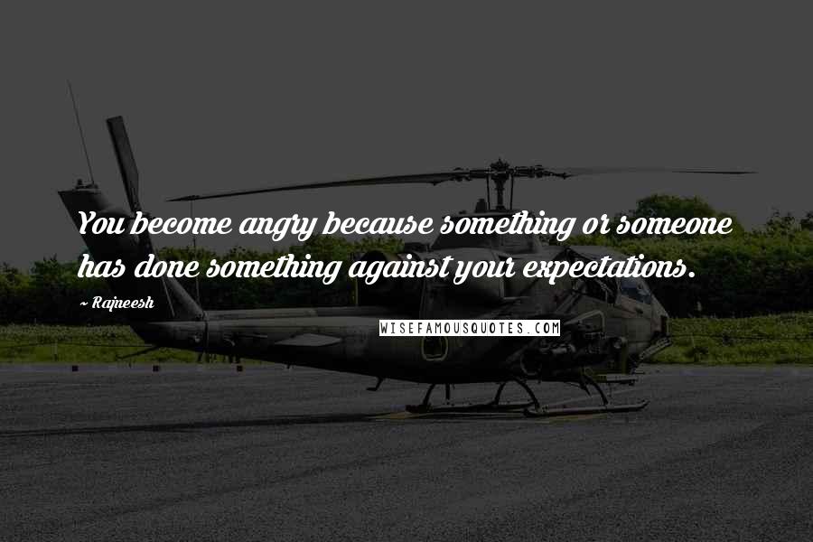 Rajneesh Quotes: You become angry because something or someone has done something against your expectations.