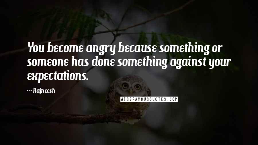 Rajneesh Quotes: You become angry because something or someone has done something against your expectations.