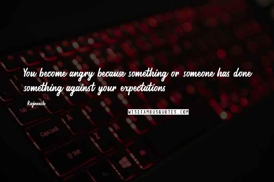 Rajneesh Quotes: You become angry because something or someone has done something against your expectations.