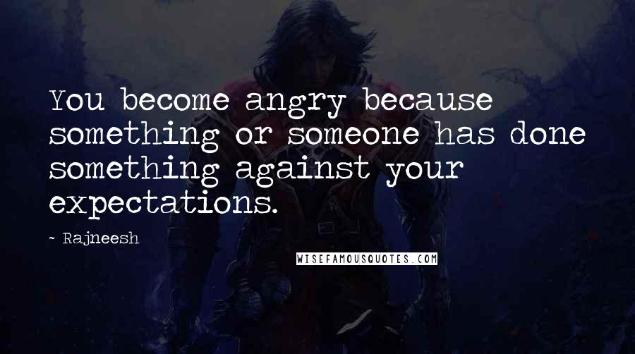 Rajneesh Quotes: You become angry because something or someone has done something against your expectations.