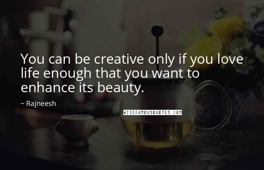 Rajneesh Quotes: You can be creative only if you love life enough that you want to enhance its beauty.