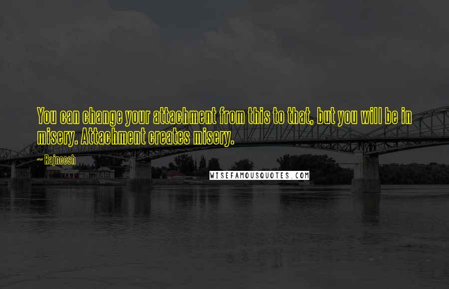 Rajneesh Quotes: You can change your attachment from this to that, but you will be in misery. Attachment creates misery.