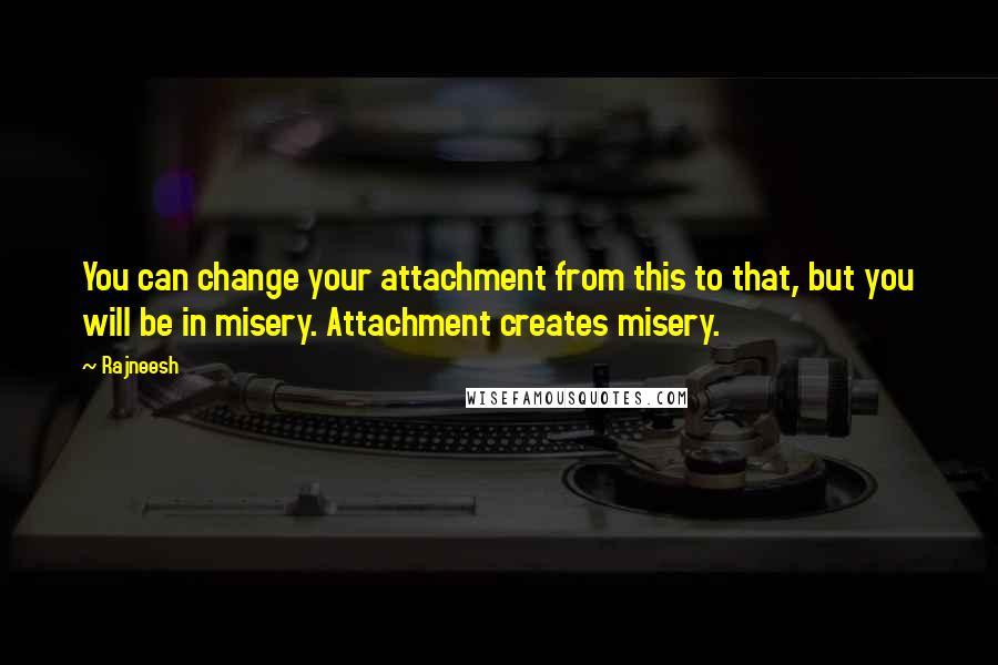 Rajneesh Quotes: You can change your attachment from this to that, but you will be in misery. Attachment creates misery.