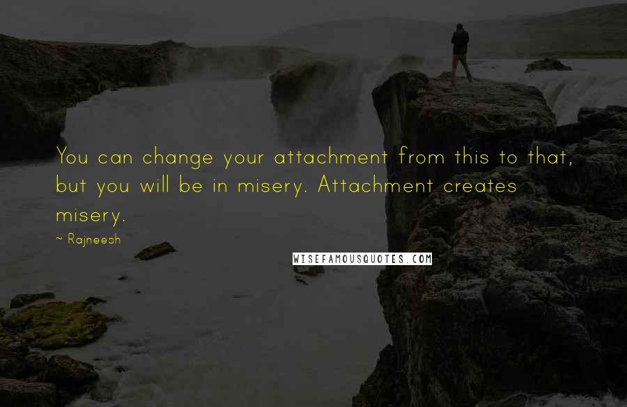 Rajneesh Quotes: You can change your attachment from this to that, but you will be in misery. Attachment creates misery.