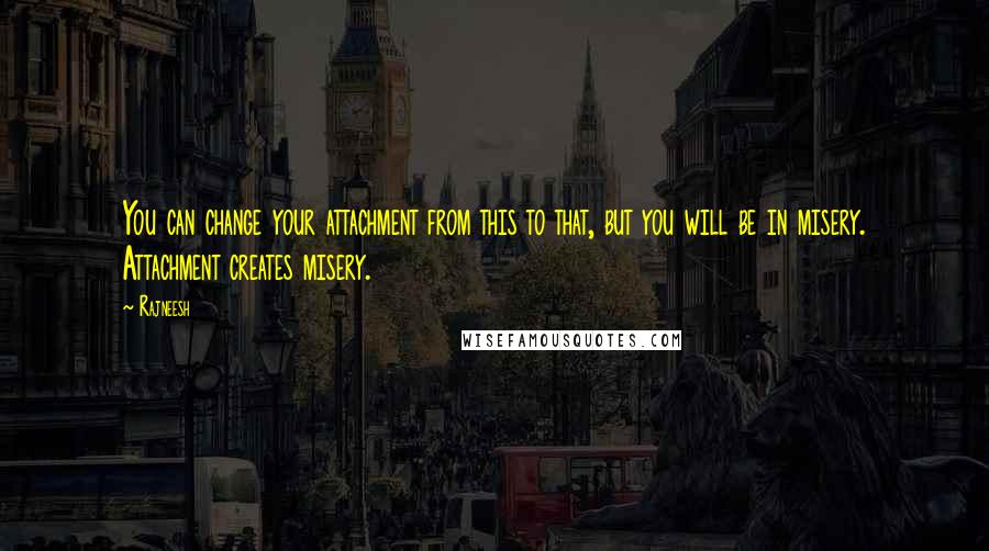 Rajneesh Quotes: You can change your attachment from this to that, but you will be in misery. Attachment creates misery.