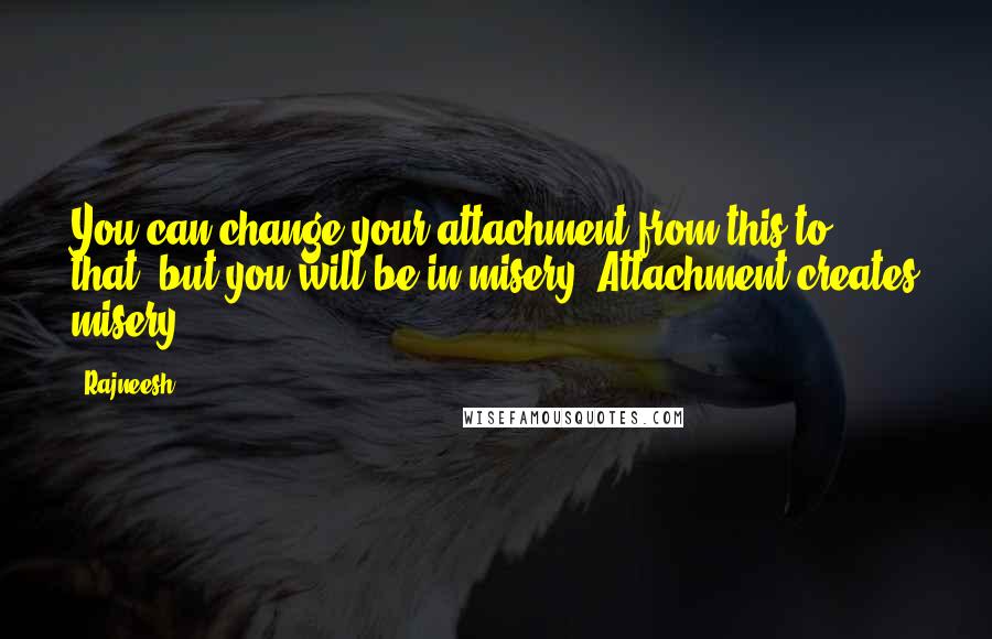 Rajneesh Quotes: You can change your attachment from this to that, but you will be in misery. Attachment creates misery.