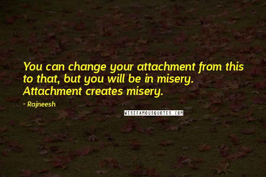 Rajneesh Quotes: You can change your attachment from this to that, but you will be in misery. Attachment creates misery.