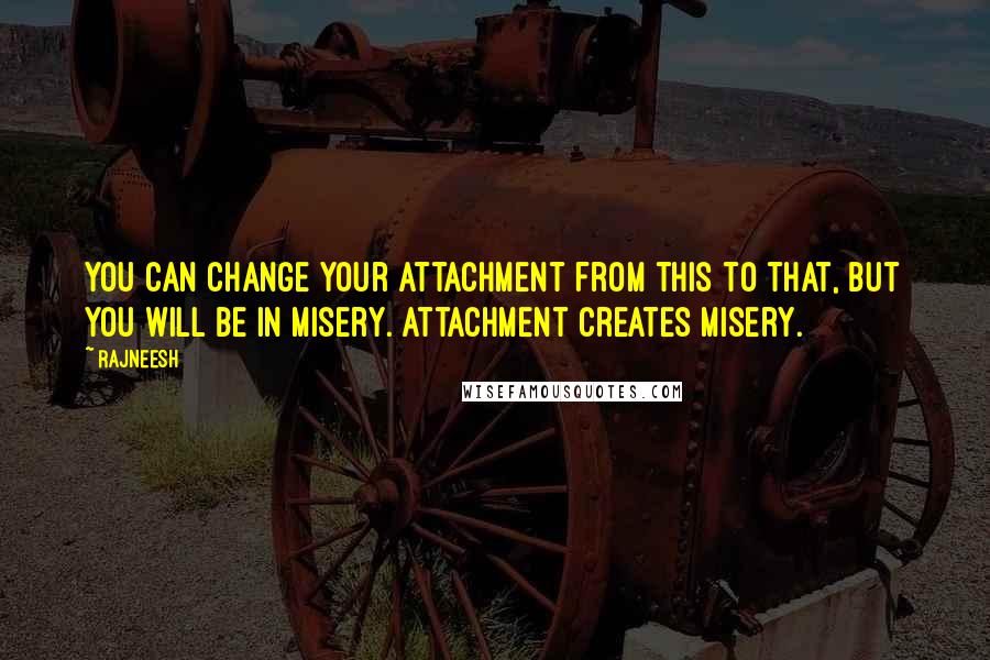 Rajneesh Quotes: You can change your attachment from this to that, but you will be in misery. Attachment creates misery.