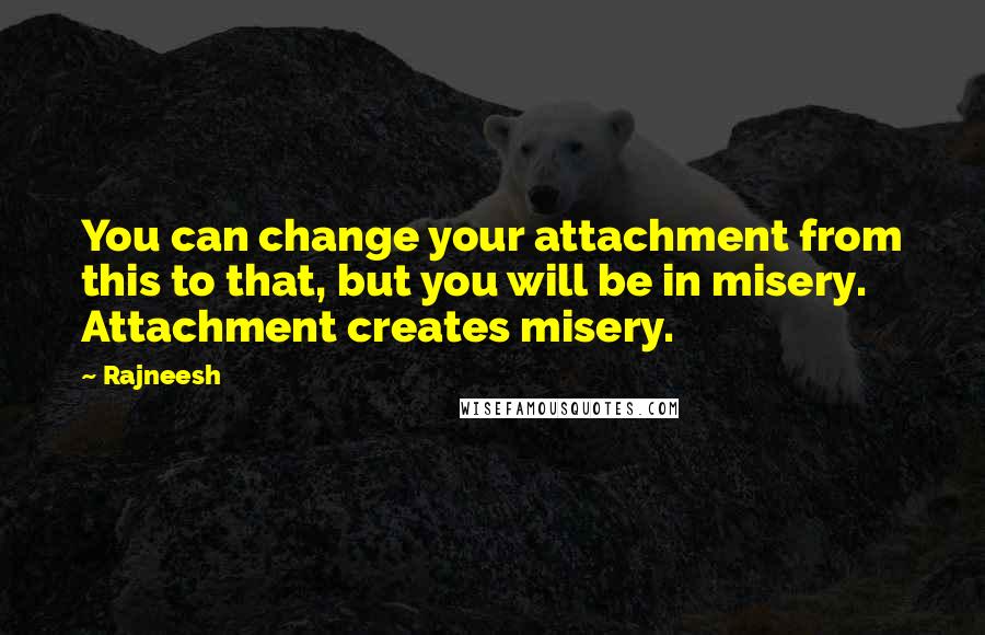 Rajneesh Quotes: You can change your attachment from this to that, but you will be in misery. Attachment creates misery.