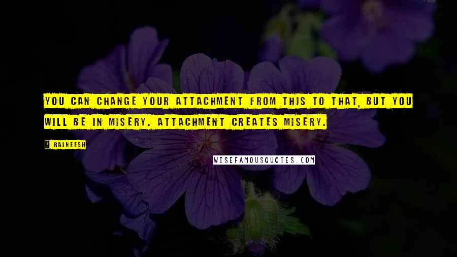 Rajneesh Quotes: You can change your attachment from this to that, but you will be in misery. Attachment creates misery.