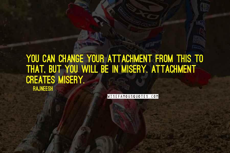Rajneesh Quotes: You can change your attachment from this to that, but you will be in misery. Attachment creates misery.