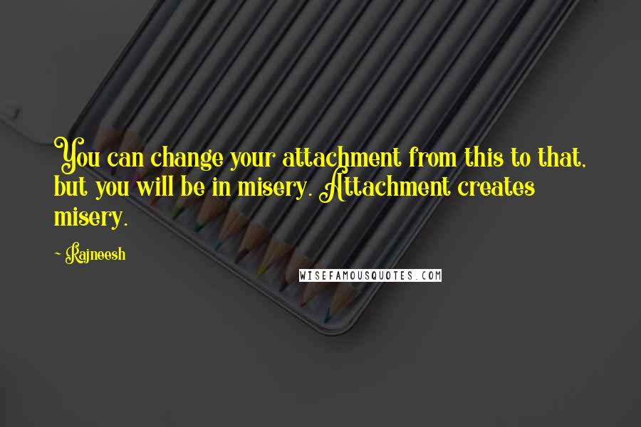 Rajneesh Quotes: You can change your attachment from this to that, but you will be in misery. Attachment creates misery.