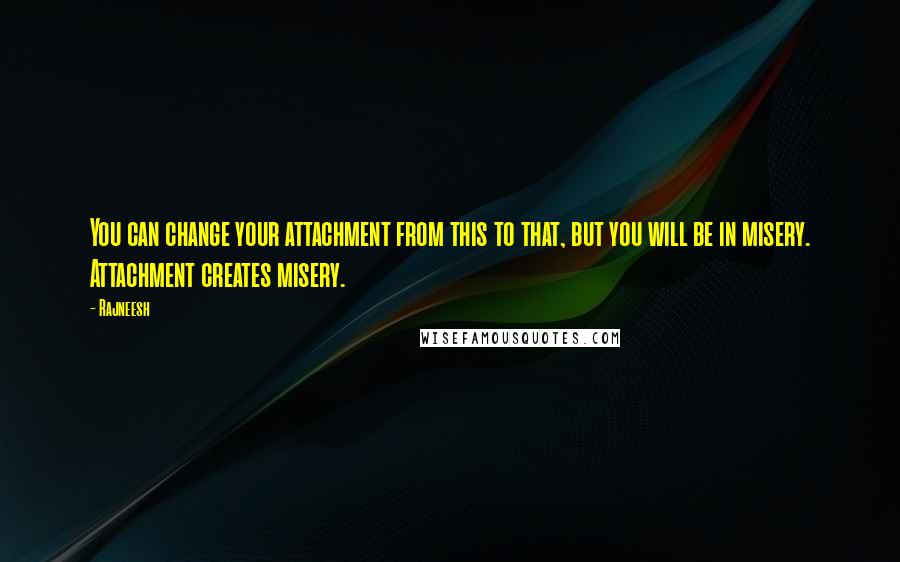 Rajneesh Quotes: You can change your attachment from this to that, but you will be in misery. Attachment creates misery.