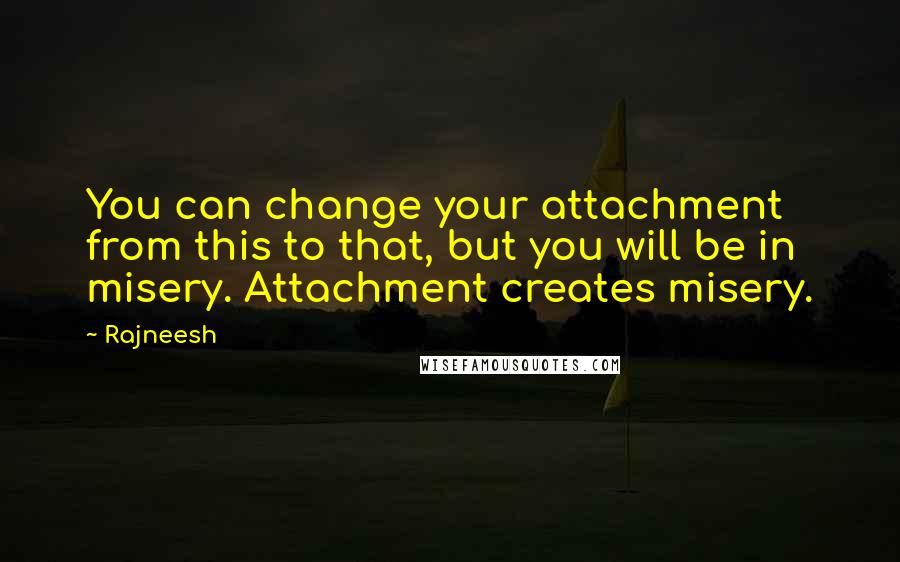 Rajneesh Quotes: You can change your attachment from this to that, but you will be in misery. Attachment creates misery.