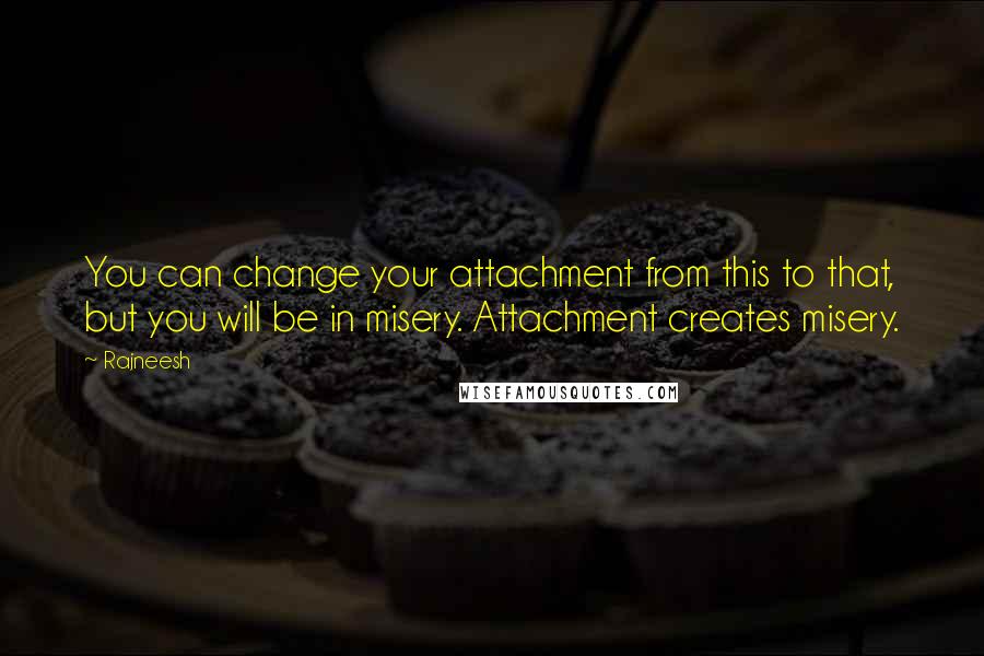 Rajneesh Quotes: You can change your attachment from this to that, but you will be in misery. Attachment creates misery.