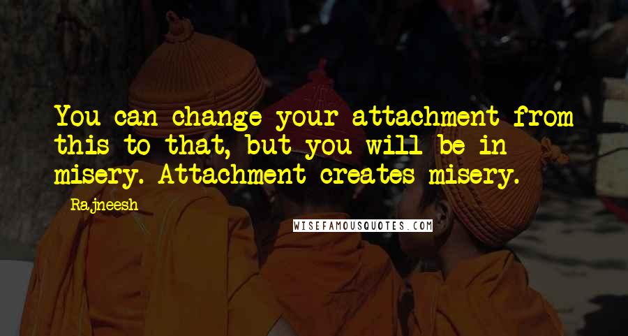 Rajneesh Quotes: You can change your attachment from this to that, but you will be in misery. Attachment creates misery.