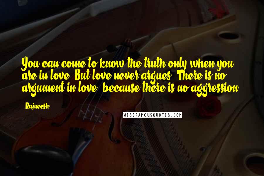 Rajneesh Quotes: You can come to know the truth only when you are in love. But love never argues. There is no argument in love, because there is no aggression.