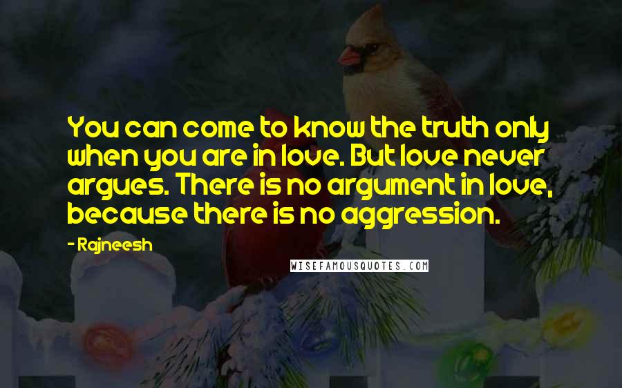 Rajneesh Quotes: You can come to know the truth only when you are in love. But love never argues. There is no argument in love, because there is no aggression.