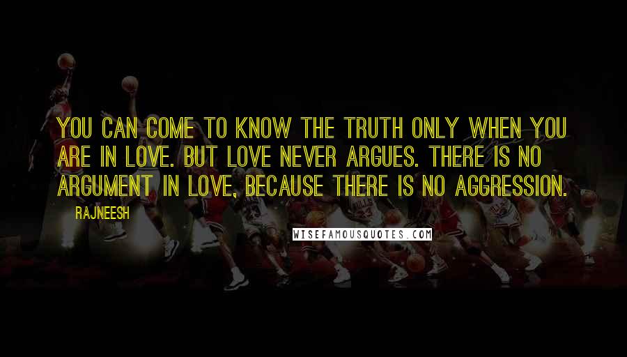 Rajneesh Quotes: You can come to know the truth only when you are in love. But love never argues. There is no argument in love, because there is no aggression.