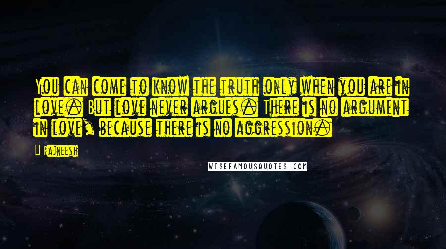 Rajneesh Quotes: You can come to know the truth only when you are in love. But love never argues. There is no argument in love, because there is no aggression.