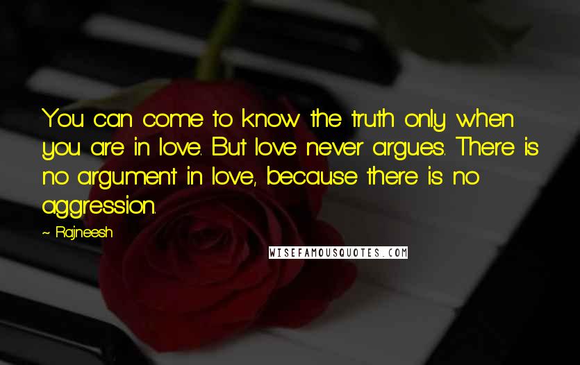 Rajneesh Quotes: You can come to know the truth only when you are in love. But love never argues. There is no argument in love, because there is no aggression.