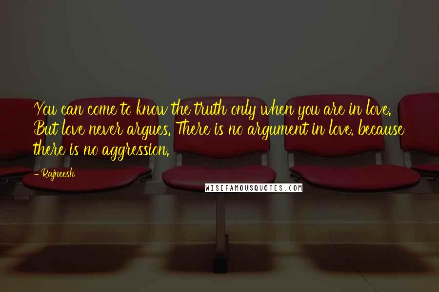 Rajneesh Quotes: You can come to know the truth only when you are in love. But love never argues. There is no argument in love, because there is no aggression.