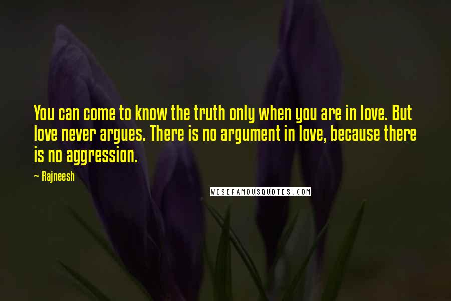 Rajneesh Quotes: You can come to know the truth only when you are in love. But love never argues. There is no argument in love, because there is no aggression.