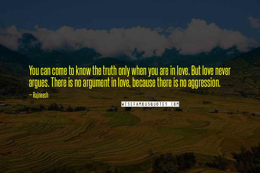 Rajneesh Quotes: You can come to know the truth only when you are in love. But love never argues. There is no argument in love, because there is no aggression.