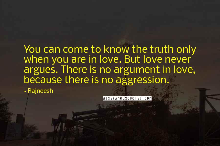 Rajneesh Quotes: You can come to know the truth only when you are in love. But love never argues. There is no argument in love, because there is no aggression.