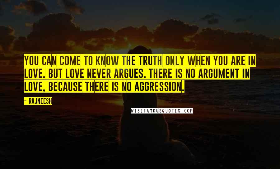 Rajneesh Quotes: You can come to know the truth only when you are in love. But love never argues. There is no argument in love, because there is no aggression.